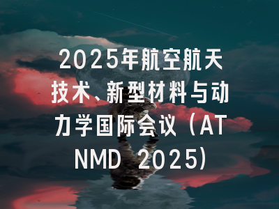 2025年航空航天技术、新型材料与动力学国际会议（ATNMD 2025）