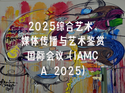 2025综合艺术、媒体传播与艺术鉴赏国际会议（IAMCA 2025）
