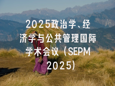 2025政治学、经济学与公共管理国际学术会议（SEPM 2025）