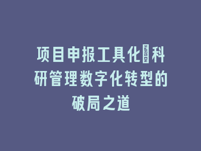 项目申报工具化_科研管理数字化转型的破局之道