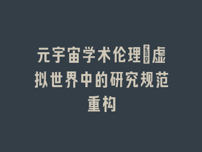 元宇宙学术伦理：虚拟世界中的研究规范重构