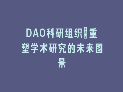 DAO科研组织：重塑学术研究的未来图景