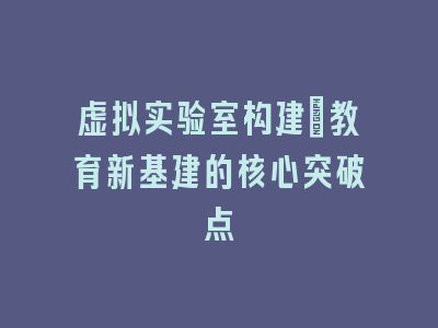 虚拟实验室构建_教育新基建的核心突破点