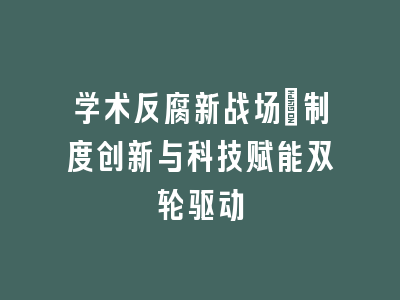 学术反腐新战场：制度创新与科技赋能双轮驱动