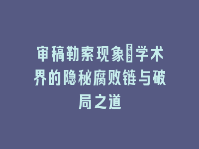 审稿勒索现象：学术界的隐秘腐败链与破局之道