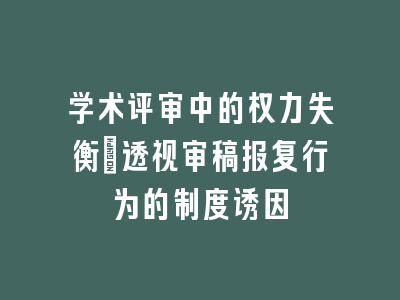 学术评审中的权力失衡：透视审稿报复行为的制度诱因