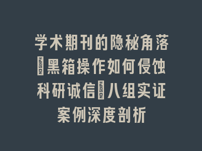 学术期刊的隐秘角落：黑箱操作如何侵蚀科研诚信｜八组实证案例深度剖析