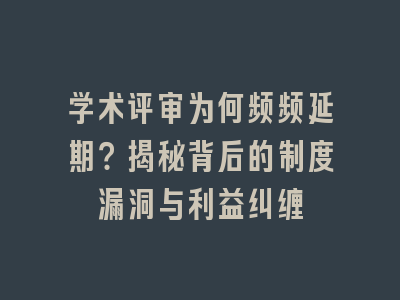 学术评审为何频频延期？揭秘背后的制度漏洞与利益纠缠
