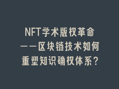 NFT学术版权革命——区块链技术如何重塑知识确权体系？