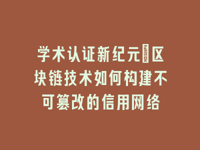 学术认证新纪元：区块链技术如何构建不可篡改的信用网络