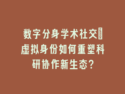 数字分身学术社交_虚拟身份如何重塑科研协作新生态？