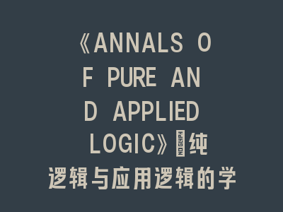 《ANNALS OF PURE AND APPLIED LOGIC》：纯逻辑与应用逻辑的学术高地！投稿《ANNALS》的成功密码解析