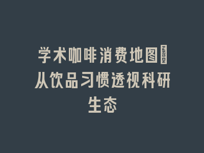 学术咖啡消费地图_从饮品习惯透视科研生态