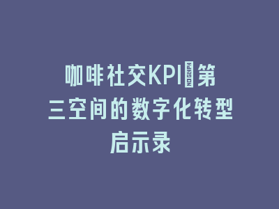 咖啡社交KPI：第三空间的数字化转型启示录