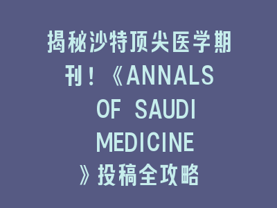 揭秘沙特顶尖医学期刊！《ANNALS OF SAUDI MEDICINE》投稿全攻略