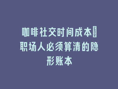 咖啡社交时间成本_职场人必须算清的隐形账本
