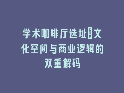 学术咖啡厅选址_文化空间与商业逻辑的双重解码