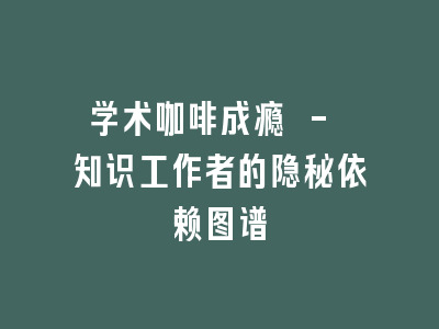学术咖啡成瘾 - 知识工作者的隐秘依赖图谱