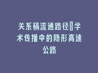 关系稿流通路径_学术传播中的隐形高速公路