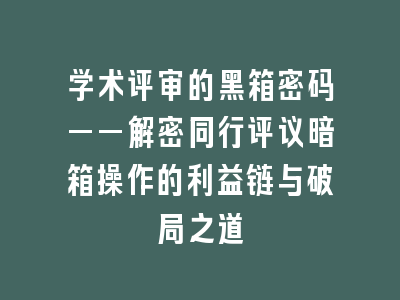 学术评审的黑箱密码——解密同行评议暗箱操作的利益链与破局之道