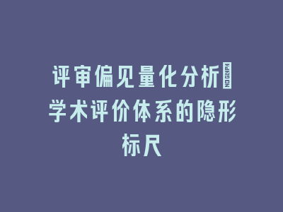 评审偏见量化分析_学术评价体系的隐形标尺