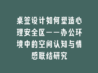 桌签设计如何塑造心理安全区——办公环境中的空间认知与情感联结研究