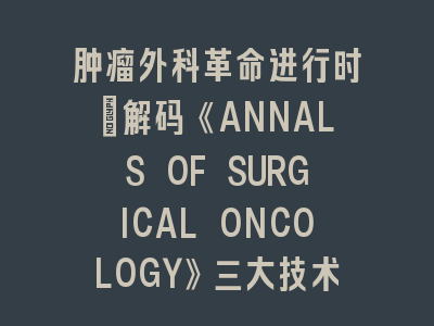 肿瘤外科革命进行时：解码《ANNALS OF SURGICAL ONCOLOGY》三大技术突破