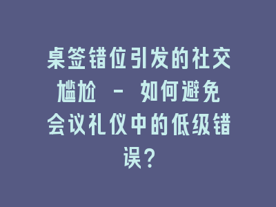 桌签错位引发的社交尴尬 - 如何避免会议礼仪中的低级错误？