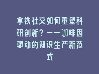 拿铁社交如何重塑科研创新？——咖啡因驱动的知识生产新范式