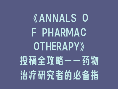 《ANNALS OF PHARMACOTHERAPY》投稿全攻略——药物治疗研究者的必备指南