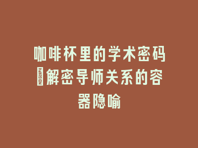 咖啡杯里的学术密码_解密导师关系的容器隐喻