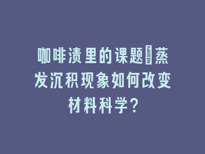 咖啡渍里的课题_蒸发沉积现象如何改变材料科学？