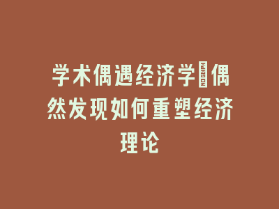 学术偶遇经济学：偶然发现如何重塑经济理论