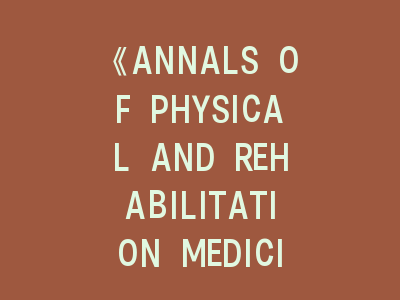 《ANNALS OF PHYSICAL AND REHABILITATION MEDICINE》-物理与康复医学研究者的黄金指南！投稿《ANNALS OF PHYSICAL AND REHABILITATION MEDICINE》的实战手册