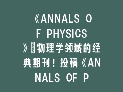 《ANNALS OF PHYSICS》：物理学领域的经典期刊！投稿《ANNALS OF PHYSICS》的三大核心策略