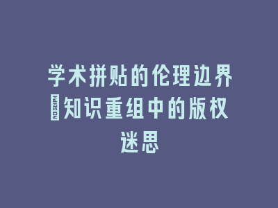学术拼贴的伦理边界_知识重组中的版权迷思