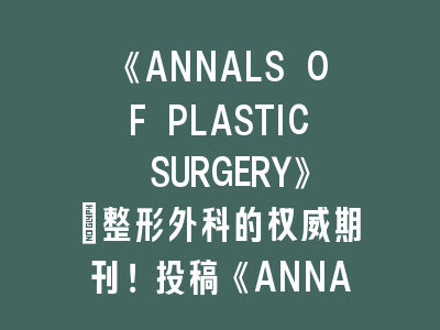 《ANNALS OF PLASTIC SURGERY》：整形外科的权威期刊！投稿《ANNALS OF PLASTIC SURGERY》的实用攻略
