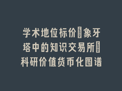 学术地位标价_象牙塔中的知识交易所｜科研价值货币化图谱