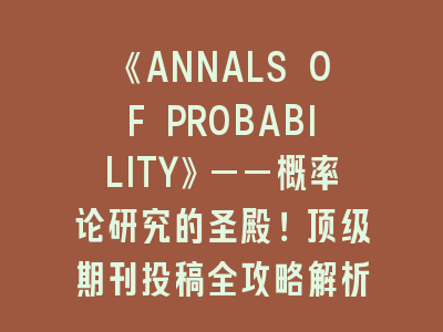 《ANNALS OF PROBABILITY》——概率论研究的圣殿！顶级期刊投稿全攻略解析