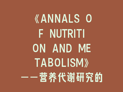 《ANNALS OF NUTRITION AND METABOLISM》——营养代谢研究的黄金平台！投稿必看的十大技巧