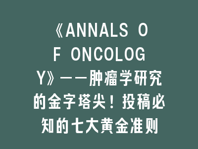 《ANNALS OF ONCOLOGY》——肿瘤学研究的金字塔尖！投稿必知的七大黄金准则