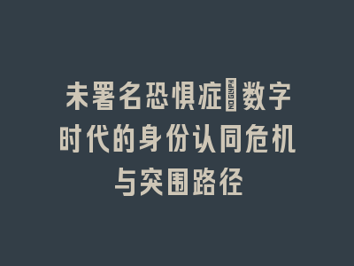 未署名恐惧症：数字时代的身份认同危机与突围路径