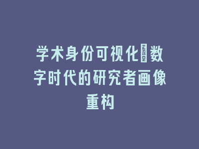 学术身份可视化：数字时代的研究者画像重构