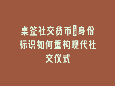 桌签社交货币：身份标识如何重构现代社交仪式
