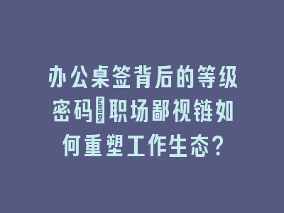 办公桌签背后的等级密码：职场鄙视链如何重塑工作生态？