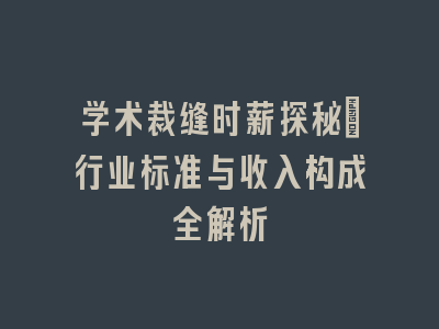 学术裁缝时薪探秘：行业标准与收入构成全解析
