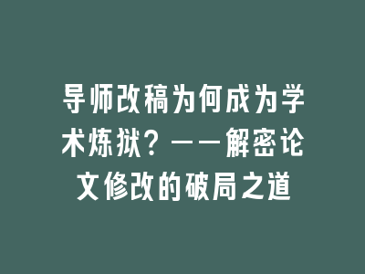 导师改稿为何成为学术炼狱？——解密论文修改的破局之道