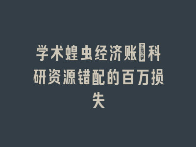 学术蝗虫经济账：科研资源错配的百万损失