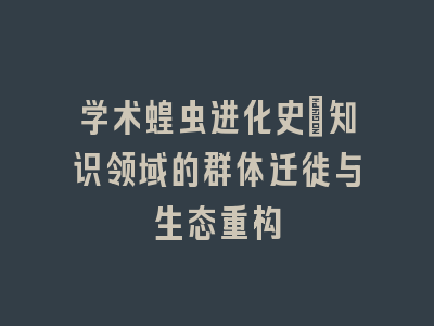学术蝗虫进化史：知识领域的群体迁徙与生态重构