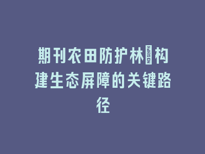 期刊农田防护林：构建生态屏障的关键路径